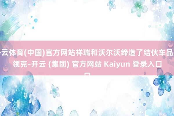 开云体育(中国)官方网站祥瑞和沃尔沃缔造了结伙车品牌领克-开云 (集团) 官方网站 Kaiyun 登录入口