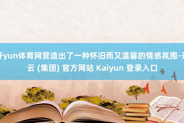 开yun体育网营造出了一种怀旧而又温馨的情感氛围-开云 (集团) 官方网站 Kaiyun 登录入口