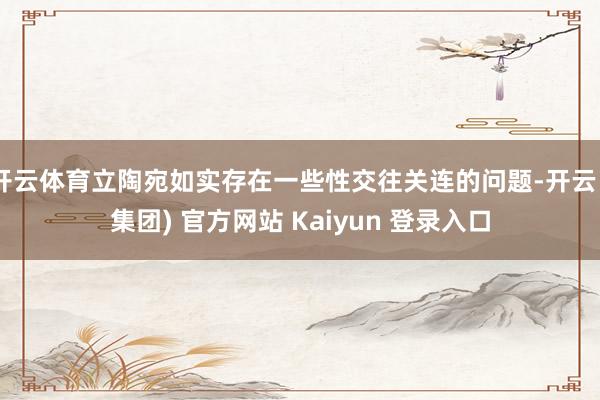 开云体育立陶宛如实存在一些性交往关连的问题-开云 (集团) 官方网站 Kaiyun 登录入口