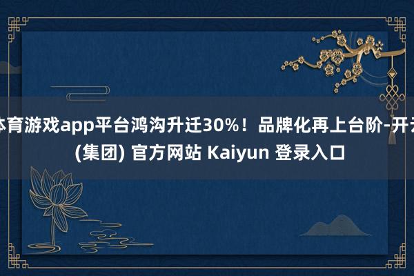 体育游戏app平台鸿沟升迁30%！品牌化再上台阶-开云 (集团) 官方网站 Kaiyun 登录入口