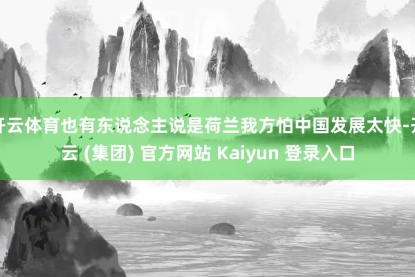 开云体育也有东说念主说是荷兰我方怕中国发展太快-开云 (集团) 官方网站 Kaiyun 登录入口