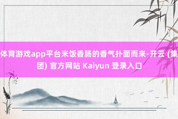 体育游戏app平台米饭香肠的香气扑面而来-开云 (集团) 官方网站 Kaiyun 登录入口