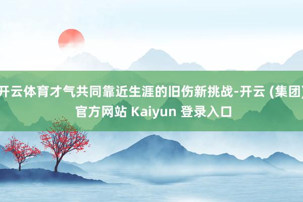 开云体育才气共同靠近生涯的旧伤新挑战-开云 (集团) 官方网站 Kaiyun 登录入口