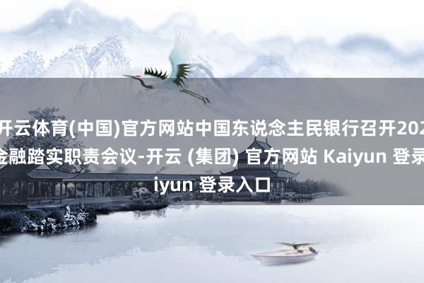开云体育(中国)官方网站中国东说念主民银行召开2025年金融踏实职责会议-开云 (集团) 官方网站 Kaiyun 登录入口