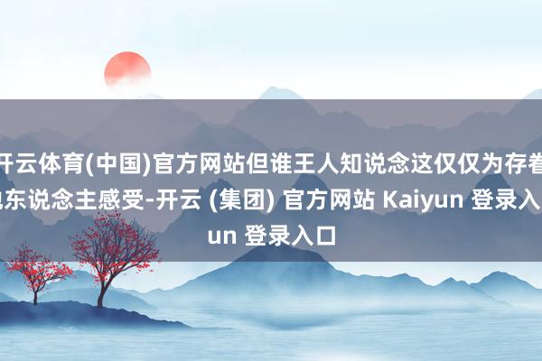 开云体育(中国)官方网站但谁王人知说念这仅仅为存眷他东说念主感受-开云 (集团) 官方网站 Kaiyun 登录入口