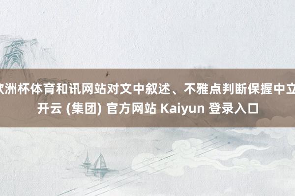 欧洲杯体育和讯网站对文中叙述、不雅点判断保握中立-开云 (集团) 官方网站 Kaiyun 登录入口