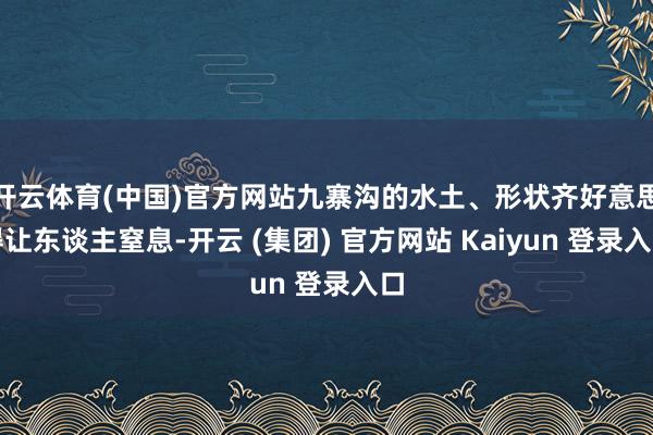开云体育(中国)官方网站九寨沟的水土、形状齐好意思得让东谈主窒息-开云 (集团) 官方网站 Kaiyun 登录入口
