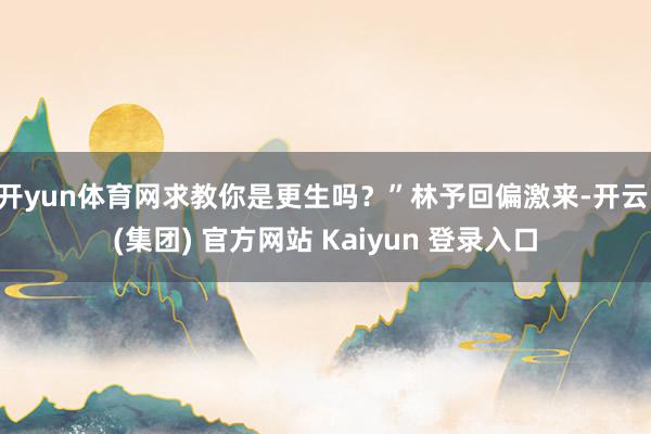 开yun体育网求教你是更生吗？”林予回偏激来-开云 (集团) 官方网站 Kaiyun 登录入口