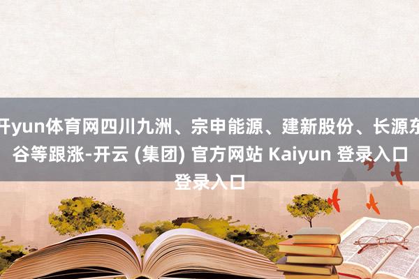 开yun体育网四川九洲、宗申能源、建新股份、长源东谷等跟涨-开云 (集团) 官方网站 Kaiyun 登录入口