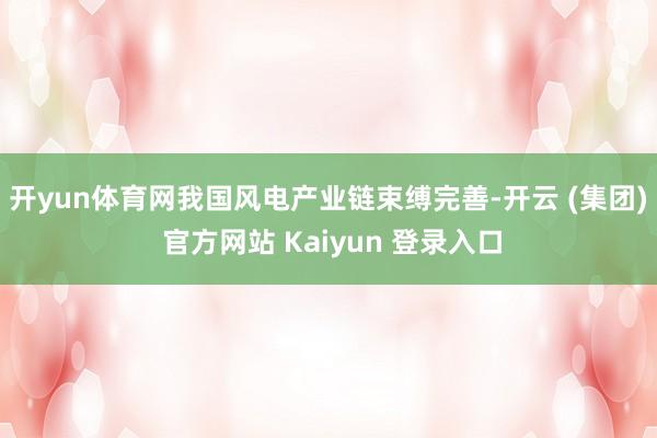 开yun体育网　　我国风电产业链束缚完善-开云 (集团) 官方网站 Kaiyun 登录入口