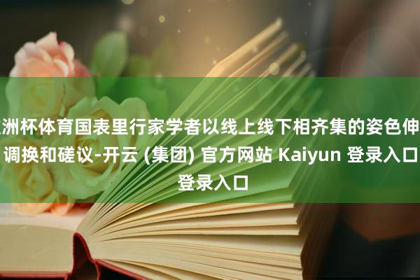 欧洲杯体育国表里行家学者以线上线下相齐集的姿色伸开调换和磋议-开云 (集团) 官方网站 Kaiyun 登录入口