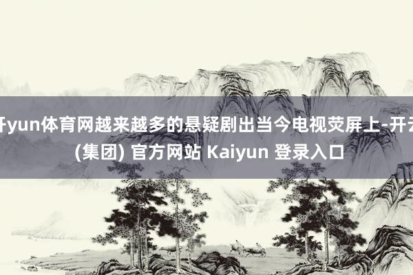 开yun体育网越来越多的悬疑剧出当今电视荧屏上-开云 (集团) 官方网站 Kaiyun 登录入口