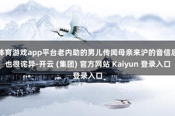 体育游戏app平台老内助的男儿传闻母亲来沪的音信后也很诧异-开云 (集团) 官方网站 Kaiyun 登录入口