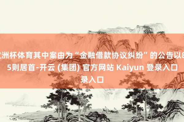 欧洲杯体育其中案由为“金融借款协议纠纷”的公告以885则居首-开云 (集团) 官方网站 Kaiyun 登录入口
