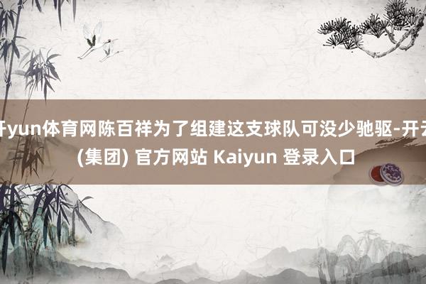 开yun体育网陈百祥为了组建这支球队可没少驰驱-开云 (集团) 官方网站 Kaiyun 登录入口