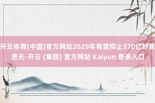 开云体育(中国)官方网站2029年有望抑止370亿好意思元-开云 (集团) 官方网站 Kaiyun 登录入口
