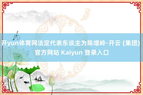 开yun体育网法定代表东谈主为陈增岭-开云 (集团) 官方网站 Kaiyun 登录入口