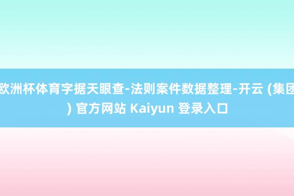 欧洲杯体育字据天眼查-法则案件数据整理-开云 (集团) 官方网站 Kaiyun 登录入口
