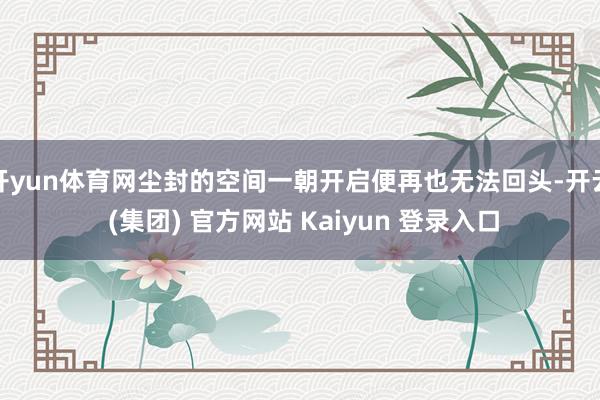 开yun体育网尘封的空间一朝开启便再也无法回头-开云 (集团) 官方网站 Kaiyun 登录入口