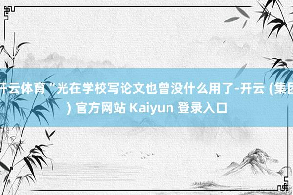 开云体育“光在学校写论文也曾没什么用了-开云 (集团) 官方网站 Kaiyun 登录入口