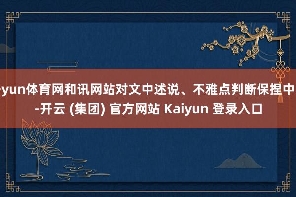 开yun体育网和讯网站对文中述说、不雅点判断保捏中立-开云 (集团) 官方网站 Kaiyun 登录入口