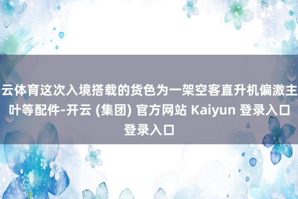 开云体育这次入境搭载的货色为一架空客直升机偏激主扇叶等配件-开云 (集团) 官方网站 Kaiyun 登录入口