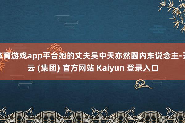 体育游戏app平台她的丈夫吴中天亦然圈内东说念主-开云 (集团) 官方网站 Kaiyun 登录入口