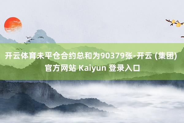 开云体育未平仓合约总和为90379张-开云 (集团) 官方网站 Kaiyun 登录入口