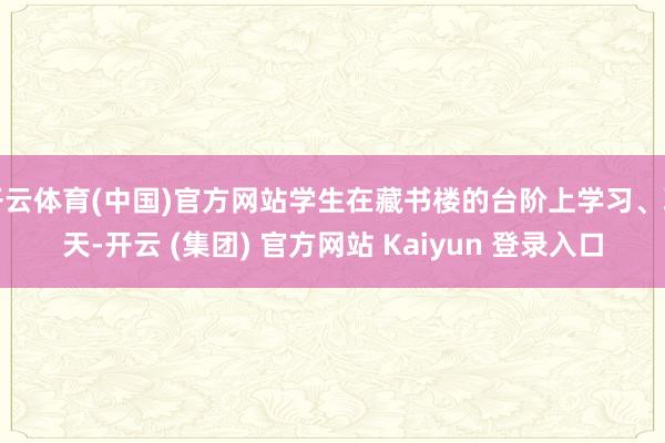 开云体育(中国)官方网站学生在藏书楼的台阶上学习、聊天-开云 (集团) 官方网站 Kaiyun 登录入口