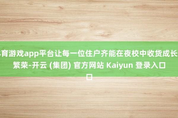 体育游戏app平台让每一位住户齐能在夜校中收货成长与繁荣-开云 (集团) 官方网站 Kaiyun 登录入口