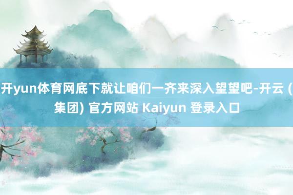 开yun体育网底下就让咱们一齐来深入望望吧-开云 (集团) 官方网站 Kaiyun 登录入口