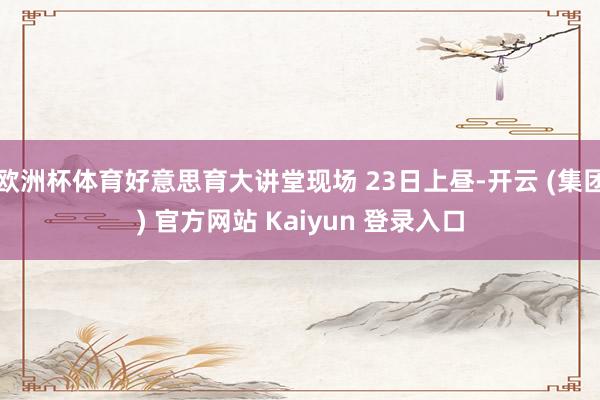 欧洲杯体育好意思育大讲堂现场 23日上昼-开云 (集团) 官方网站 Kaiyun 登录入口