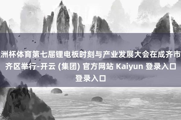 欧洲杯体育第七届锂电板时刻与产业发展大会在成齐市郫齐区举行-开云 (集团) 官方网站 Kaiyun 登录入口