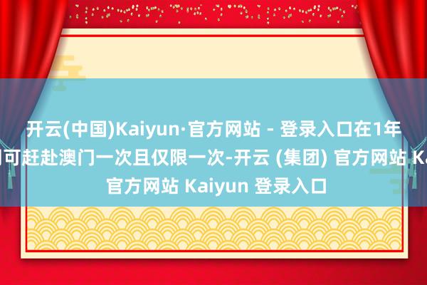 开云(中国)Kaiyun·官方网站 - 登录入口在1年内的每个当然周可赶赴澳门一次且仅限一次-开云 (集团) 官方网站 Kaiyun 登录入口