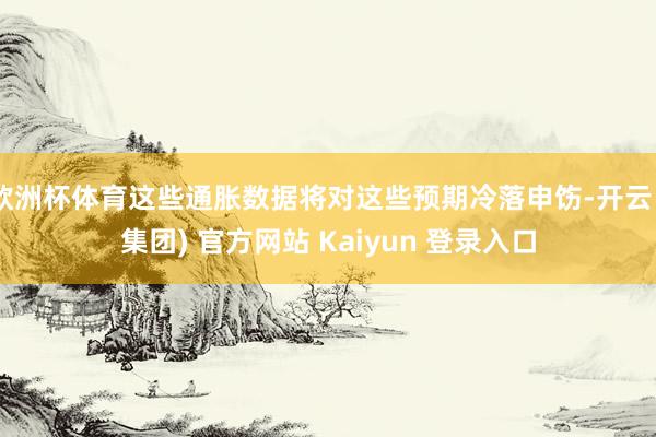 欧洲杯体育这些通胀数据将对这些预期冷落申饬-开云 (集团) 官方网站 Kaiyun 登录入口