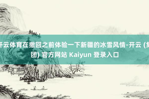 开云体育在撤回之前体验一下新疆的冰雪风情-开云 (集团) 官方网站 Kaiyun 登录入口