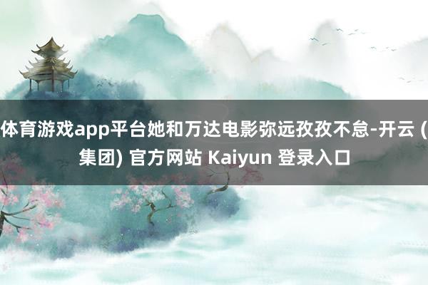 体育游戏app平台她和万达电影弥远孜孜不怠-开云 (集团) 官方网站 Kaiyun 登录入口