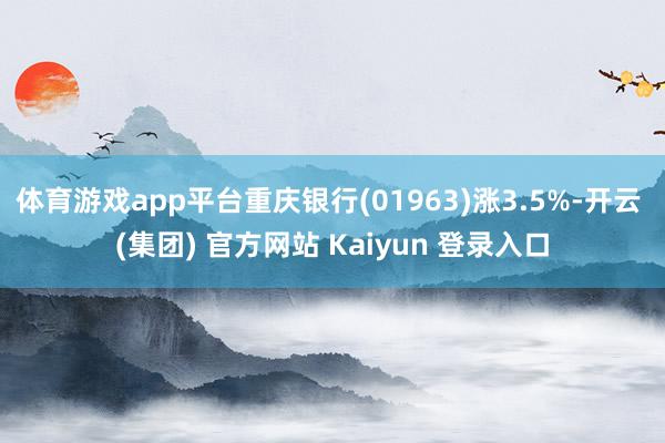 体育游戏app平台重庆银行(01963)涨3.5%-开云 (集团) 官方网站 Kaiyun 登录入口