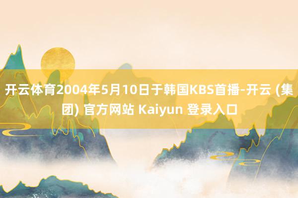 开云体育2004年5月10日于韩国KBS首播-开云 (集团) 官方网站 Kaiyun 登录入口