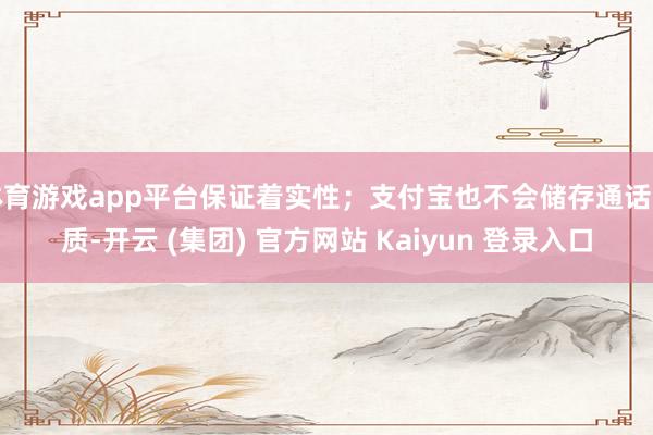 体育游戏app平台保证着实性；支付宝也不会储存通话实质-开云 (集团) 官方网站 Kaiyun 登录入口