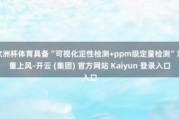 欧洲杯体育具备“可视化定性检测+ppm级定量检测”双重上风-开云 (集团) 官方网站 Kaiyun 登录入口