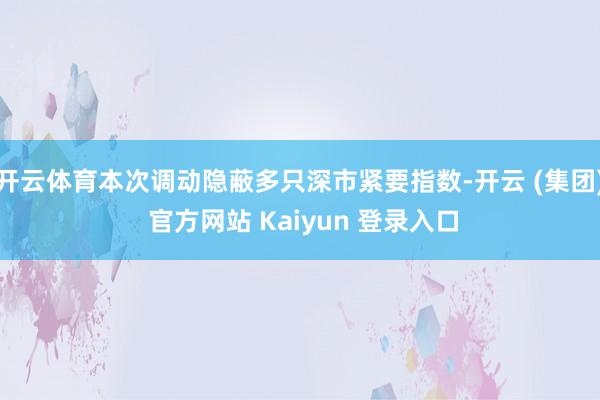 开云体育本次调动隐蔽多只深市紧要指数-开云 (集团) 官方网站 Kaiyun 登录入口