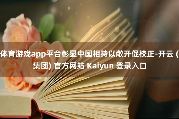 体育游戏app平台彰显中国相持以敞开促校正-开云 (集团) 官方网站 Kaiyun 登录入口