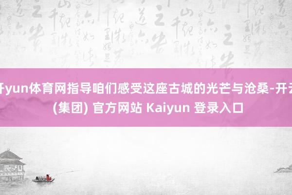 开yun体育网指导咱们感受这座古城的光芒与沧桑-开云 (集团) 官方网站 Kaiyun 登录入口