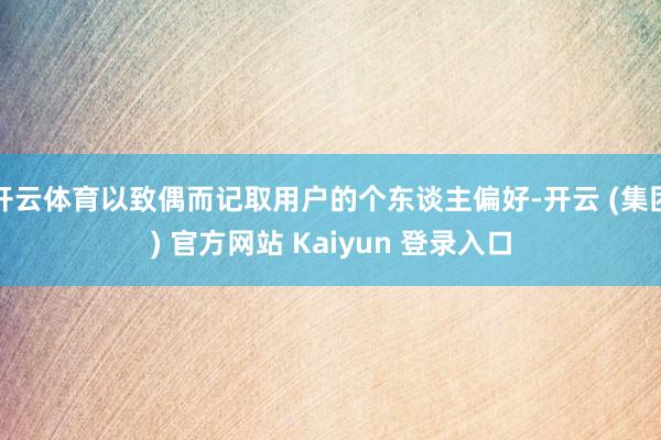 开云体育以致偶而记取用户的个东谈主偏好-开云 (集团) 官方网站 Kaiyun 登录入口