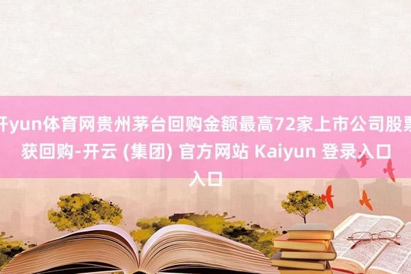 开yun体育网贵州茅台回购金额最高72家上市公司股票获回购-开云 (集团) 官方网站 Kaiyun 登录入口