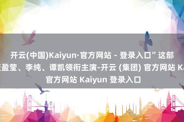 开云(中国)Kaiyun·官方网站 - 登录入口”这部剧由任嘉伦、蓝盈莹、李纯、谭凯领衔主演-开云 (集团) 官方网站 Kaiyun 登录入口
