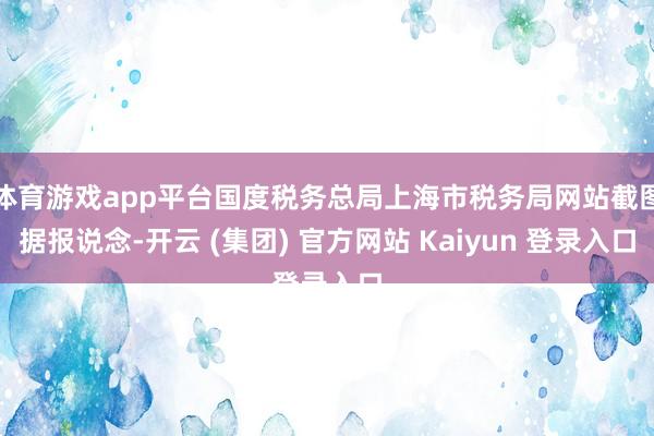 体育游戏app平台　　国度税务总局上海市税务局网站截图　　据报说念-开云 (集团) 官方网站 Kaiyun 登录入口