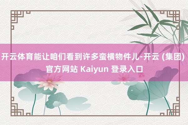 开云体育能让咱们看到许多蛮横物件儿-开云 (集团) 官方网站 Kaiyun 登录入口