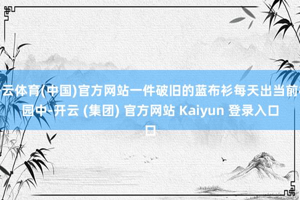 开云体育(中国)官方网站一件破旧的蓝布衫每天出当前校园中-开云 (集团) 官方网站 Kaiyun 登录入口